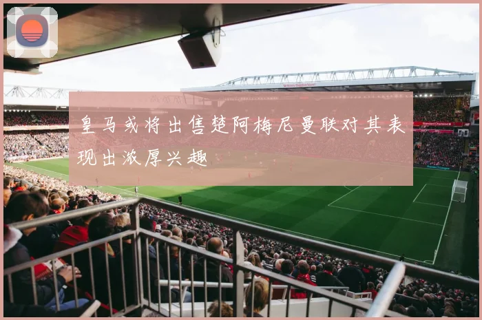 皇马或将出售楚阿梅尼曼联对其表现出浓厚兴趣