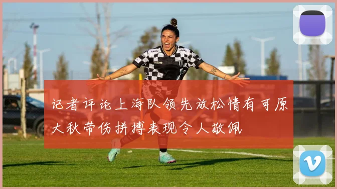 记者评论上海队领先放松情有可原大秋带伤拼搏表现令人敬佩