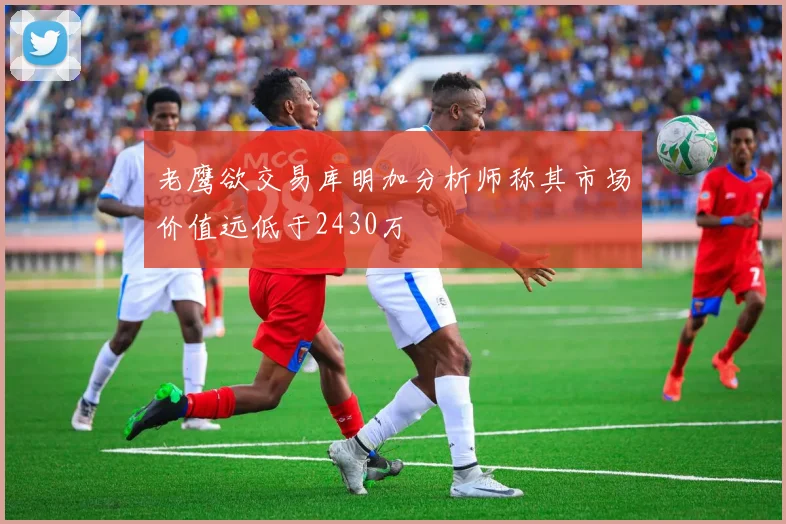 老鹰欲交易库明加分析师称其市场价值远低于2430万