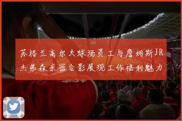 苏格兰高尔夫球场员工与詹姆斯JR杰弗森亲密合影展现工作福利魅力