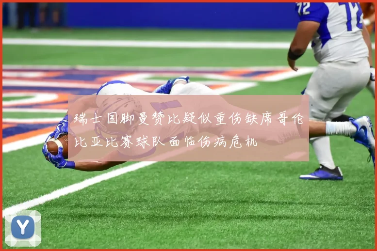 瑞士国脚曼赞比疑似重伤缺席哥伦比亚比赛球队面临伤病危机