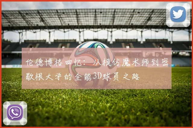 伦德博格回忆：从模仿魔术师到密歇根大学的全能3D球员之路