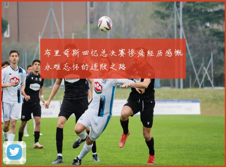 布里奇斯回忆总决赛惨痛经历感慨永难忘怀的连败之路