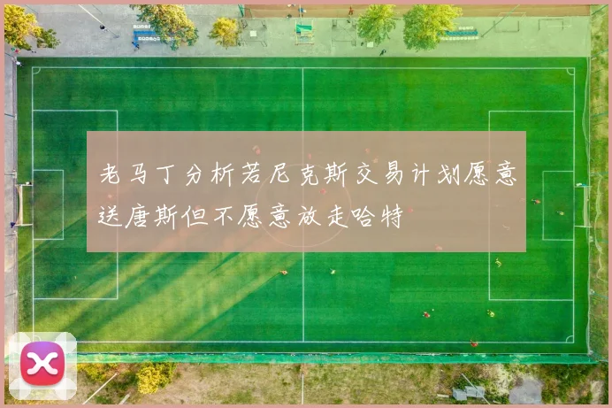 老马丁分析若尼克斯交易计划愿意送唐斯但不愿意放走哈特