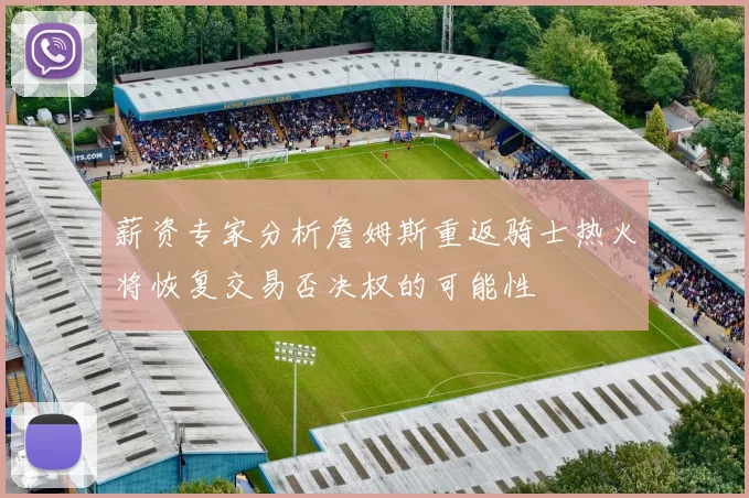 薪资专家分析詹姆斯重返骑士热火将恢复交易否决权的可能性