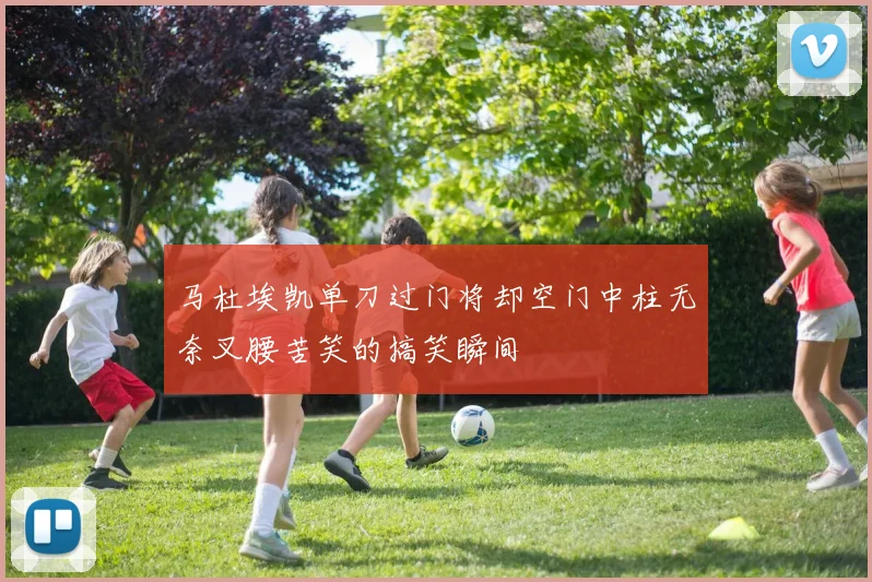 马杜埃凯单刀过门将却空门中柱无奈叉腰苦笑的搞笑瞬间