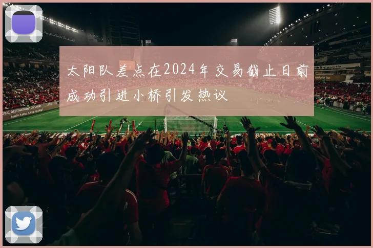 太阳队差点在2024年交易截止日前成功引进小桥引发热议