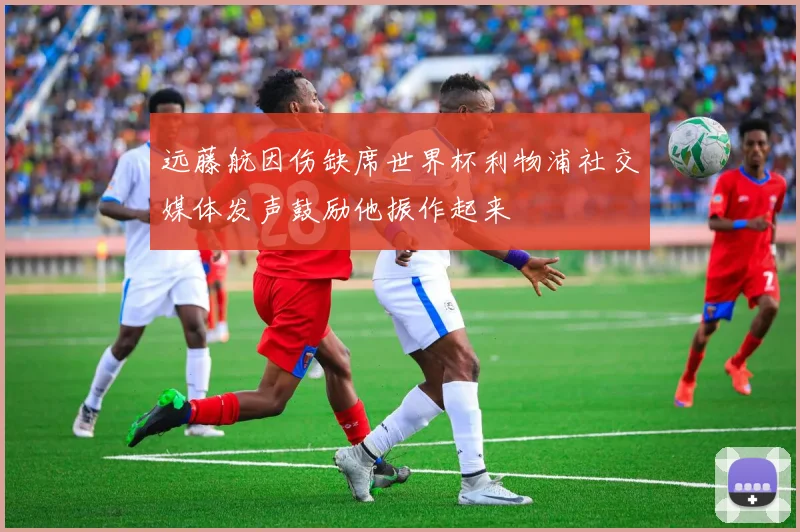 远藤航因伤缺席世界杯利物浦社交媒体发声鼓励他振作起来