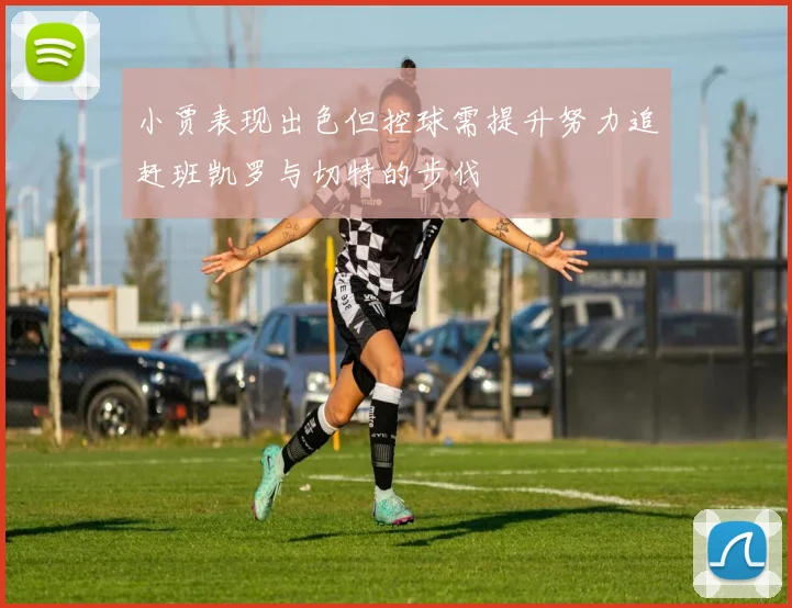 小贾表现出色但控球需提升努力追赶班凯罗与切特的步伐