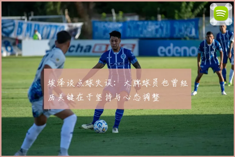 埃泽谈点球失误：大牌球员也曾经历关键在于坚持与心态调整