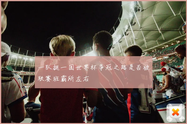 一队挺一国世界杯争冠之路是否被联赛班霸所左右