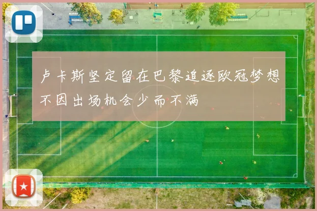 卢卡斯坚定留在巴黎追逐欧冠梦想不因出场机会少而不满