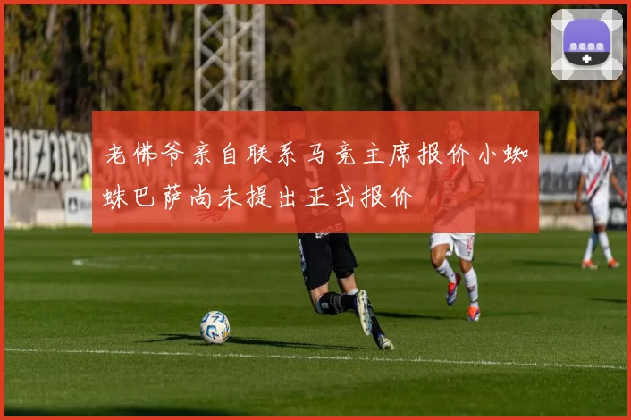 老佛爷亲自联系马竞主席报价小蜘蛛巴萨尚未提出正式报价