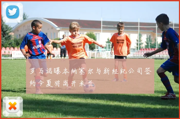 罗马诺曝本纳塞尔与新经纪公司签约今夏将离开米兰