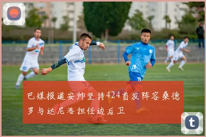 巴媒报道安帅坚持424首发阵容桑德罗与达尼洛担任边后卫