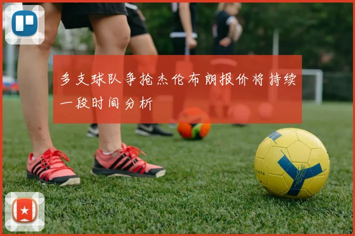 多支球队争抢杰伦布朗报价将持续一段时间分析