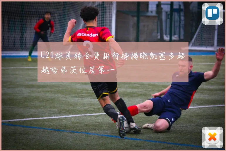 U21球员转会费排行榜揭晓凯塞多超越哈弗茨位居第一