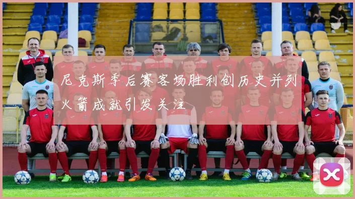 尼克斯季后赛客场胜利创历史并列火箭成就引发关注