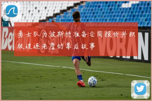 勇士队为波斯特准备合同报价并积极追逐老詹的幕后故事